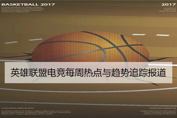 英雄联盟电竞每周热点与趋势追踪报道 | LOLESPORTS