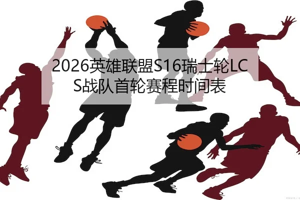 2026英雄联盟S16瑞士轮LCS战队首轮赛程时间表